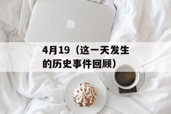 4月19（这一天发生的历史事件回顾）-第1张图片-居家生活