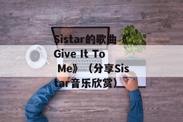 Sistar的歌曲《Give It To Me》（分享Sistar音乐欣赏）-第1张图片-居家生活