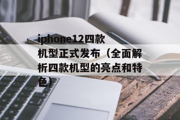 iphone12四款机型正式发布（全面解析四款机型的亮点和特色）-第1张图片-居家生活