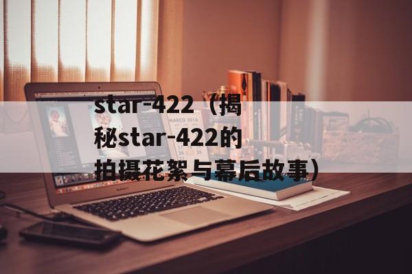 star-422（揭秘star-422的拍摄花絮与幕后故事）-第1张图片-居家生活