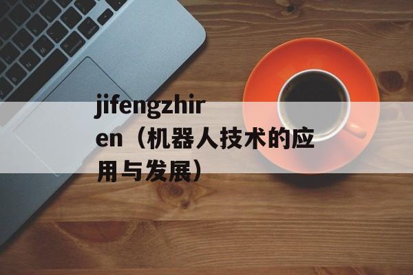 jifengzhiren（机器人技术的应用与发展）-第1张图片-居家生活