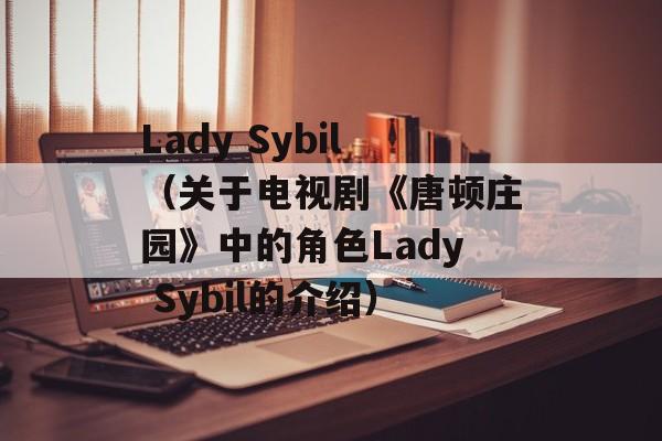 Lady Sybil（关于电视剧《唐顿庄园》中的角色Lady Sybil的介绍）-第1张图片-居家生活