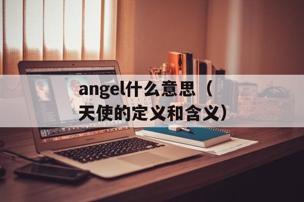 angel什么意思（天使的定义和含义）-第1张图片-居家生活