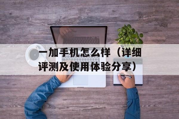 一加手机怎么样（详细评测及使用体验分享）-第1张图片-居家生活
