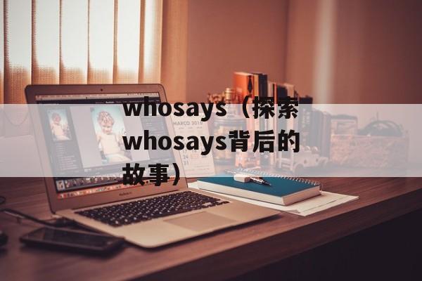 whosays（探索whosays背后的故事）-第1张图片-居家生活