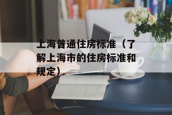 上海普通住房标准（了解上海市的住房标准和规定）-第1张图片-居家生活