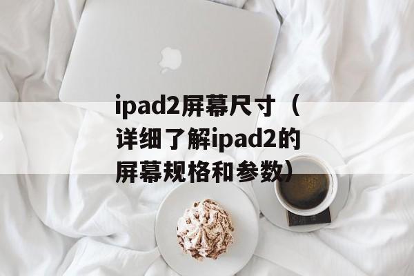 ipad2屏幕尺寸（详细了解ipad2的屏幕规格和参数）-第1张图片-居家生活