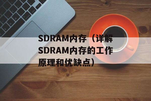 SDRAM内存（详解SDRAM内存的工作原理和优缺点）-第1张图片-居家生活