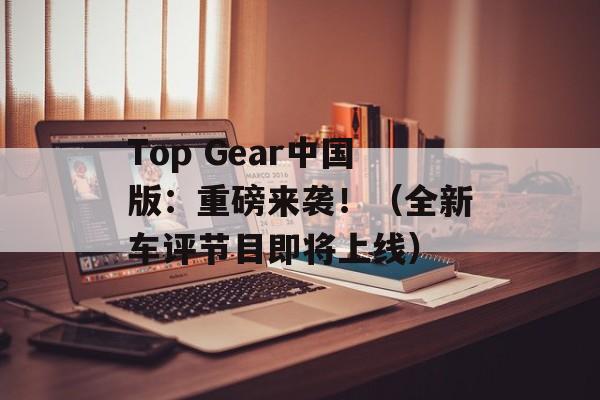 Top Gear中国版：重磅来袭！（全新车评节目即将上线）-第1张图片-居家生活