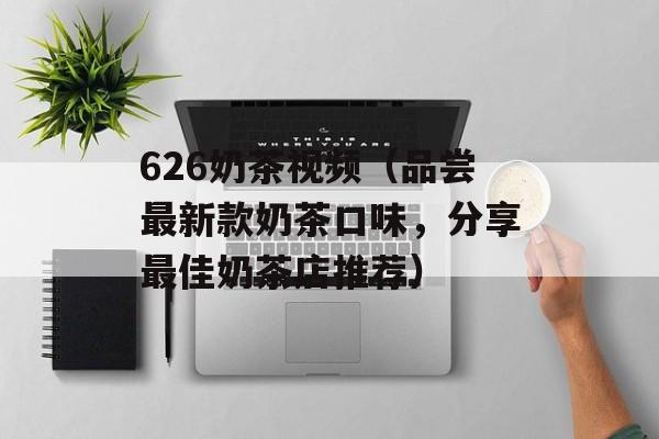 626奶茶视频（品尝最新款奶茶口味，分享最佳奶茶店推荐）-第1张图片-居家生活