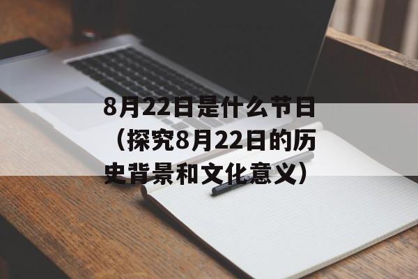 8月22日是什么节日（探究8月22日的历史背景和文化意义）-第1张图片-居家生活