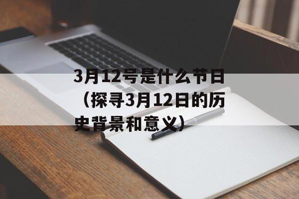 3月12号是什么节日（探寻3月12日的历史背景和意义）-第1张图片-居家生活
