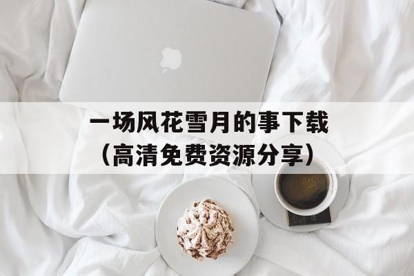一场风花雪月的事下载（高清免费资源分享）-第1张图片-居家生活