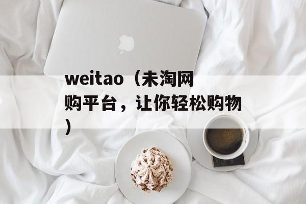 weitao（未淘网购平台，让你轻松购物）-第1张图片-居家生活