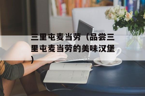 三里屯麦当劳（品尝三里屯麦当劳的美味汉堡）-第1张图片-居家生活