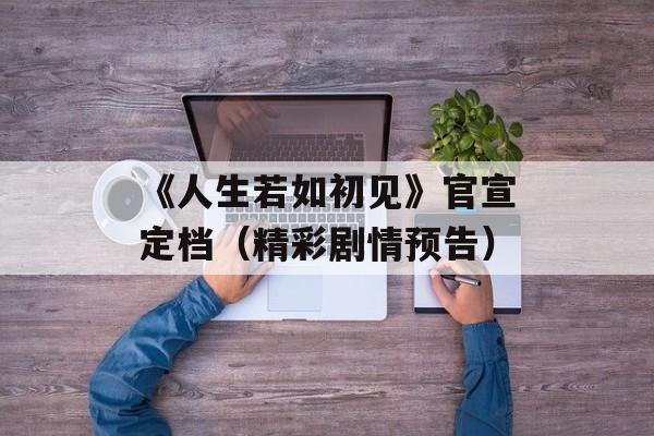《人生若如初见》官宣定档（精彩剧情预告）-第1张图片-居家生活