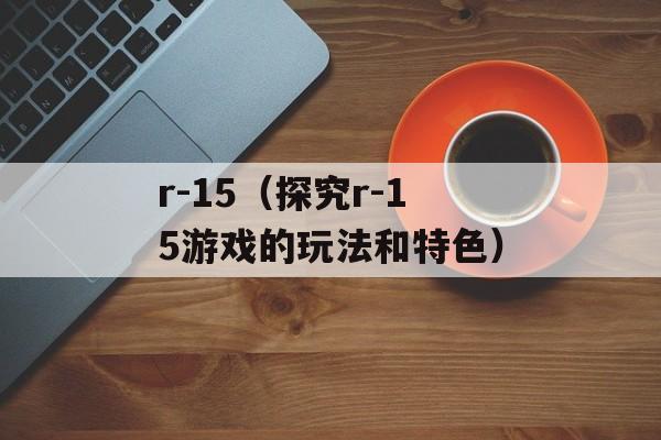 r-15（探究r-15游戏的玩法和特色）-第1张图片-居家生活