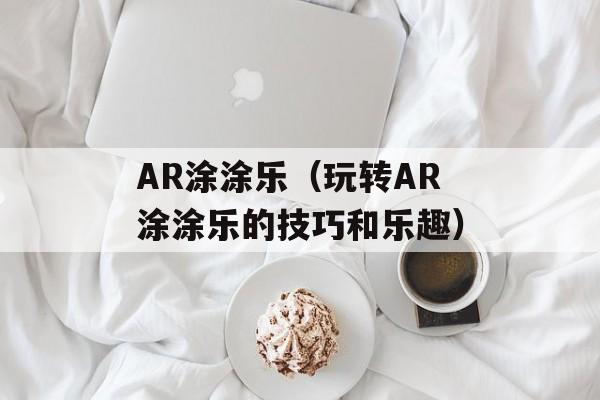 AR涂涂乐（玩转AR涂涂乐的技巧和乐趣）-第1张图片-居家生活