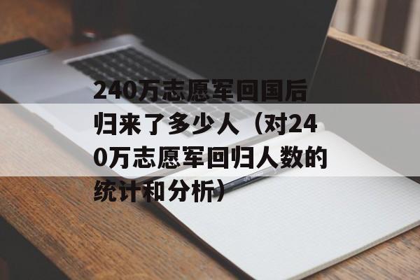 240万志愿军回国后归来了多少人（对240万志愿军回归人数的统计和分析）-第1张图片-居家生活