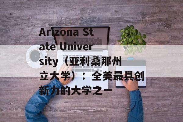 Arizona State University（亚利桑那州立大学）：全美最具创新力的大学之一-第1张图片-居家生活