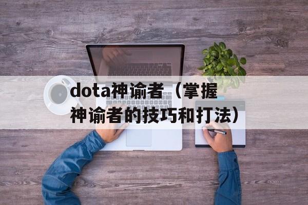 dota神谕者（掌握神谕者的技巧和打法）-第1张图片-居家生活