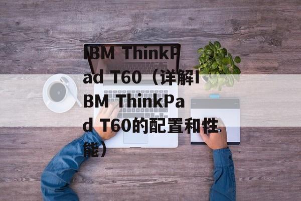 IBM ThinkPad T60（详解IBM ThinkPad T60的配置和性能）-第1张图片-居家生活