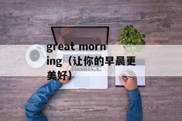 great morning（让你的早晨更美好）-第1张图片-居家生活