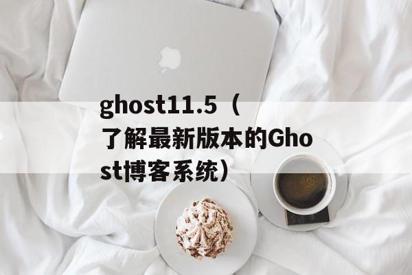 ghost11.5（了解最新版本的Ghost博客系统）-第1张图片-居家生活