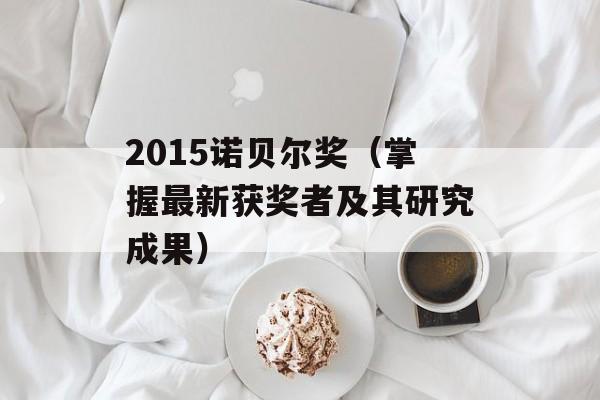 2015诺贝尔奖（掌握最新获奖者及其研究成果）-第1张图片-居家生活