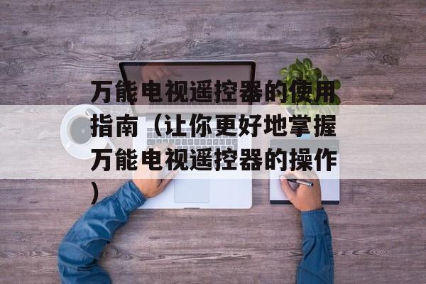 万能电视遥控器的使用指南（让你更好地掌握万能电视遥控器的操作）-第1张图片-居家生活