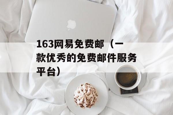 163网易免费邮（一款优秀的免费邮件服务平台）-第1张图片-居家生活