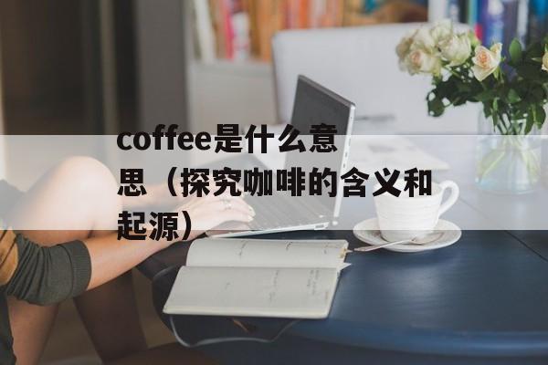 coffee是什么意思（探究咖啡的含义和起源）-第1张图片-居家生活