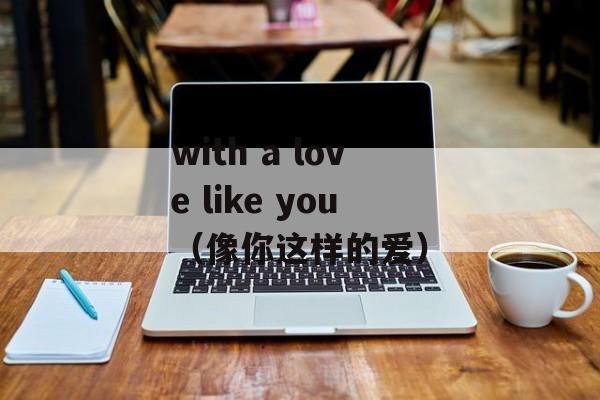 with a love like you（像你这样的爱）-第1张图片-居家生活