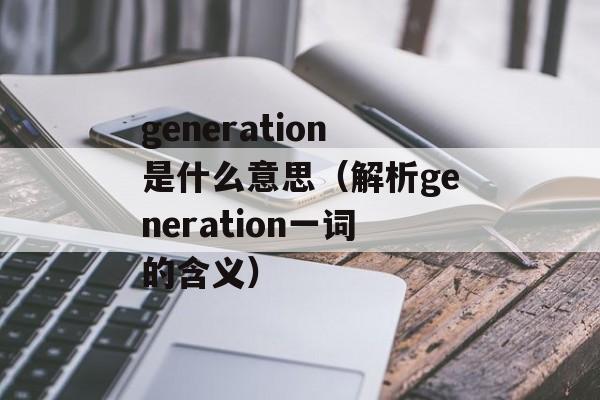 generation是什么意思（解析generation一词的含义）-第1张图片-居家生活