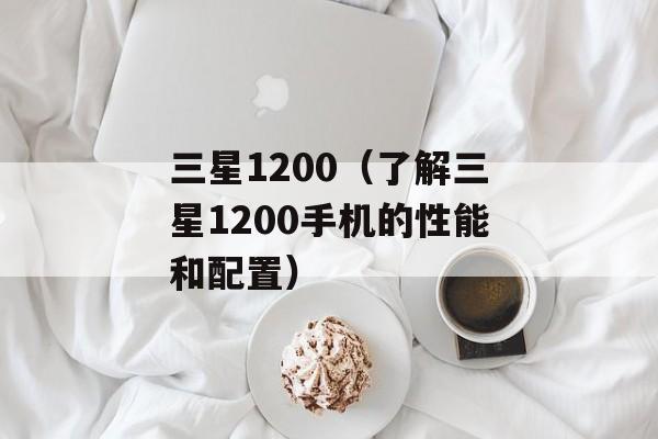 三星1200（了解三星1200手机的性能和配置）-第1张图片-居家生活