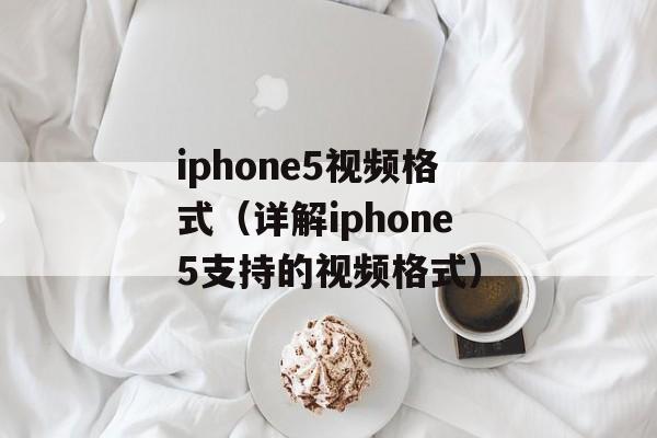 iphone5视频格式（详解iphone5支持的视频格式）-第1张图片-居家生活