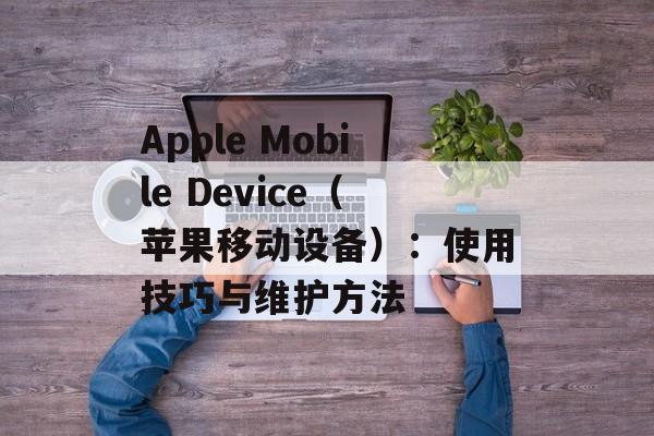 Apple Mobile Device（苹果移动设备）：使用技巧与维护方法-第1张图片-居家生活