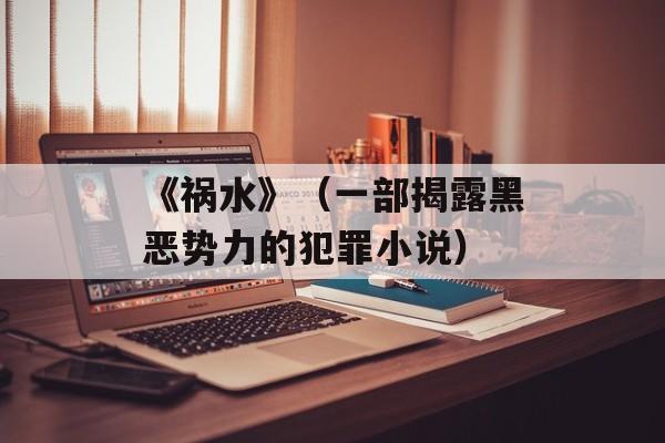 《祸水》（一部揭露黑恶势力的犯罪小说）-第1张图片-居家生活