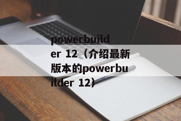 powerbuilder 12（介绍最新版本的powerbuilder 12）-第1张图片-居家生活