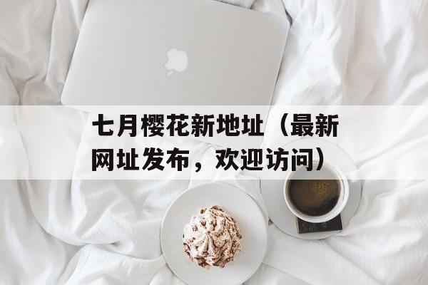 七月樱花新地址（最新网址发布，欢迎访问）-第1张图片-居家生活