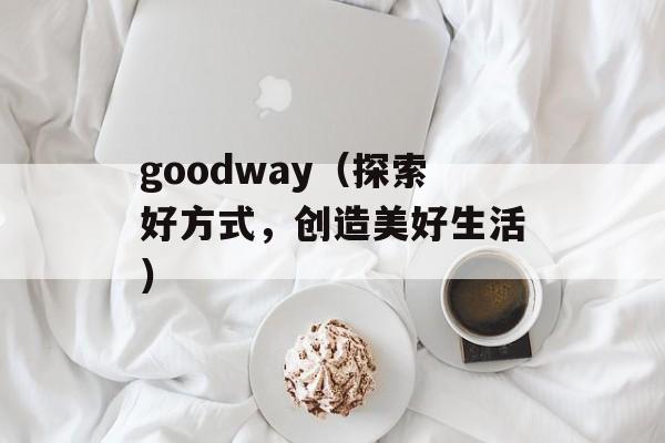 goodway（探索好方式，创造美好生活）-第1张图片-居家生活