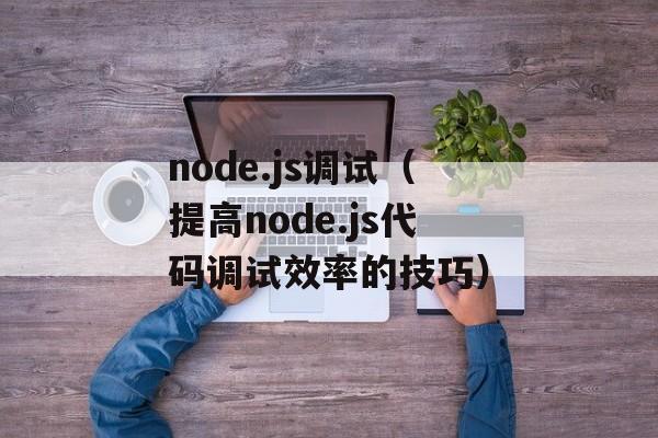 node.js调试（提高node.js代码调试效率的技巧）-第1张图片-居家生活