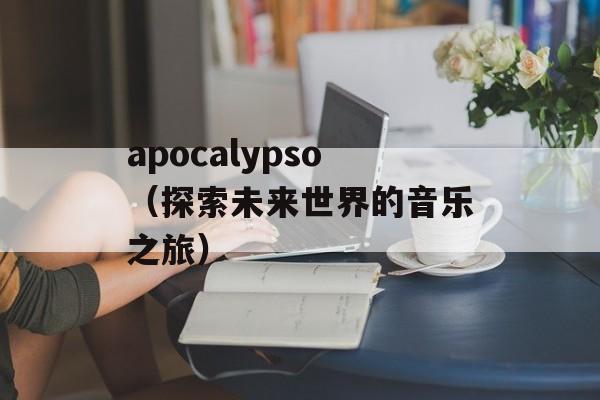 apocalypso（探索未来世界的音乐之旅）-第1张图片-居家生活