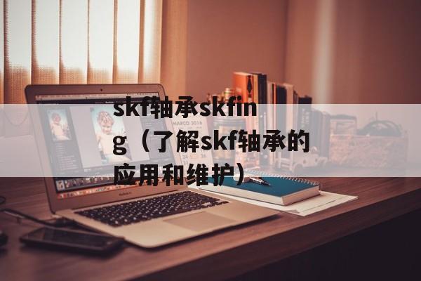 skf轴承skfing（了解skf轴承的应用和维护）-第1张图片-居家生活