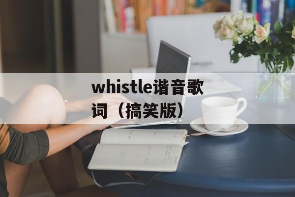 whistle谐音歌词（搞笑版）-第1张图片-居家生活