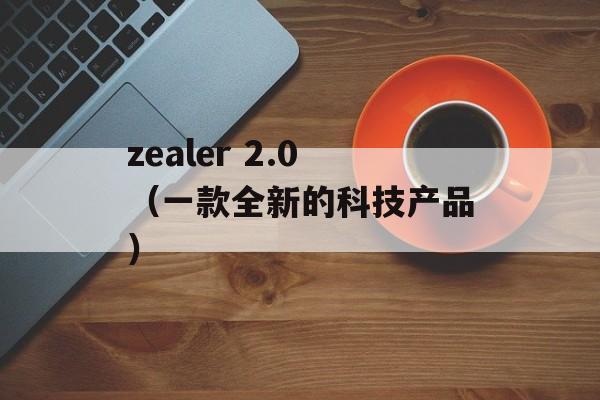 zealer 2.0（一款全新的科技产品）-第1张图片-居家生活