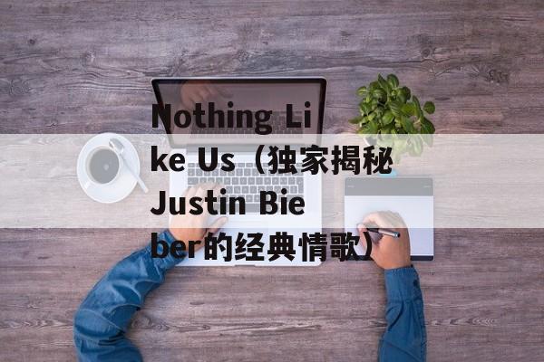 Nothing Like Us（独家揭秘Justin Bieber的经典情歌）-第1张图片-居家生活