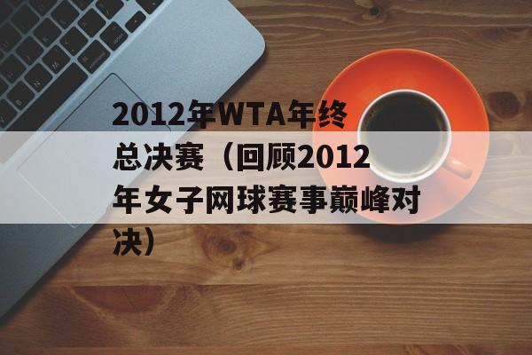2012年WTA年终总决赛（回顾2012年女子网球赛事巅峰对决）-第1张图片-居家生活