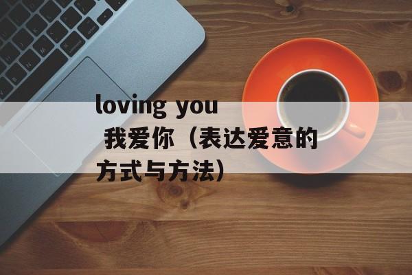 loving you 我爱你（表达爱意的方式与方法）-第1张图片-居家生活
