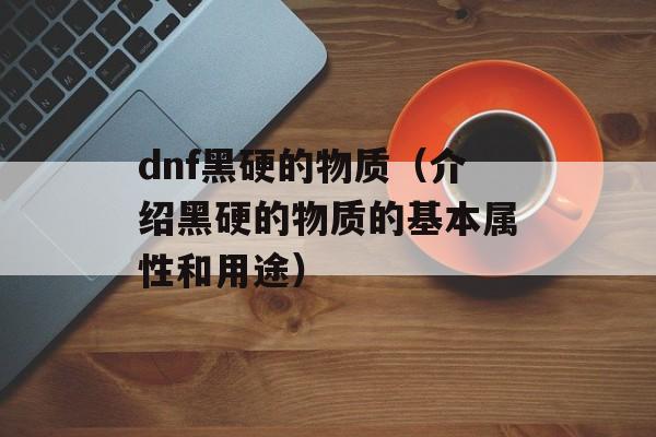 dnf黑硬的物质（介绍黑硬的物质的基本属性和用途）-第1张图片-居家生活